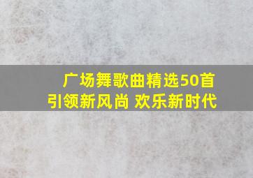 广场舞歌曲精选50首引领新风尚 欢乐新时代